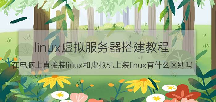 linux虚拟服务器搭建教程 在电脑上直接装linux和虚拟机上装linux有什么区别吗？